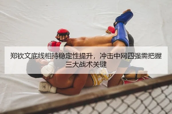 郑钦文底线相持稳定性提升，冲击中网四强需把握三大战术关键